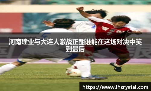 河南建业与大连人激战正酣谁能在这场对决中笑到最后