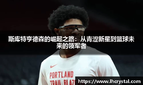 斯库特亨德森的崛起之路：从青涩新星到篮球未来的领军者
