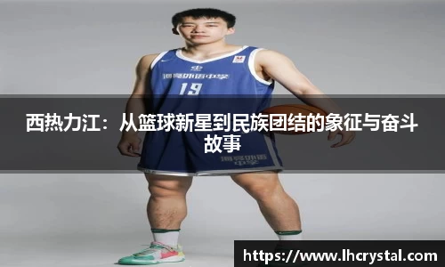 西热力江：从篮球新星到民族团结的象征与奋斗故事